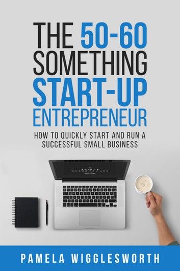 The 50-60 Something Start-up Entrepreneur: How to Quickly Start and Run a Successful Small Business