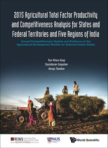 2015 Agricultural Total Factor Productivity And Competitiveness Analysis For States And Federal Territories And Five Regions Of India: Annual Competitiveness Update And Evidence On The Agricultural Development Models For Selected Indian States
