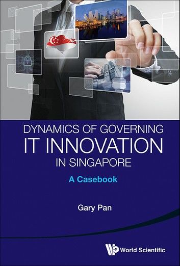 Dynamics Of Governing It Innovation In Singapore: A Casebook