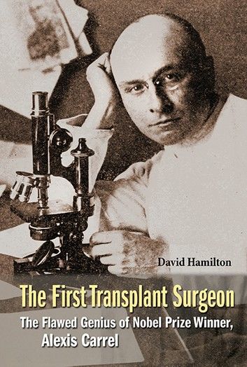 First Transplant Surgeon, The: The Flawed Genius Of Nobel Prize Winner, Alexis Carrel