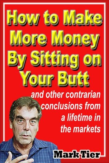 How to Make More Money By Sitting on Your Butt: and Other Contrarian Conclusions From a Lifetime in the Markets